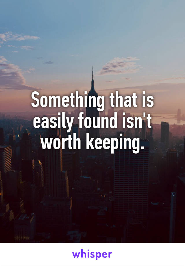 Something that is easily found isn't worth keeping.
