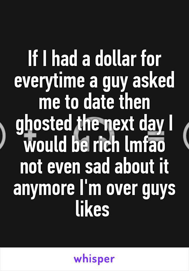 If I had a dollar for everytime a guy asked me to date then ghosted the next day I would be rich lmfao not even sad about it anymore I'm over guys likes 