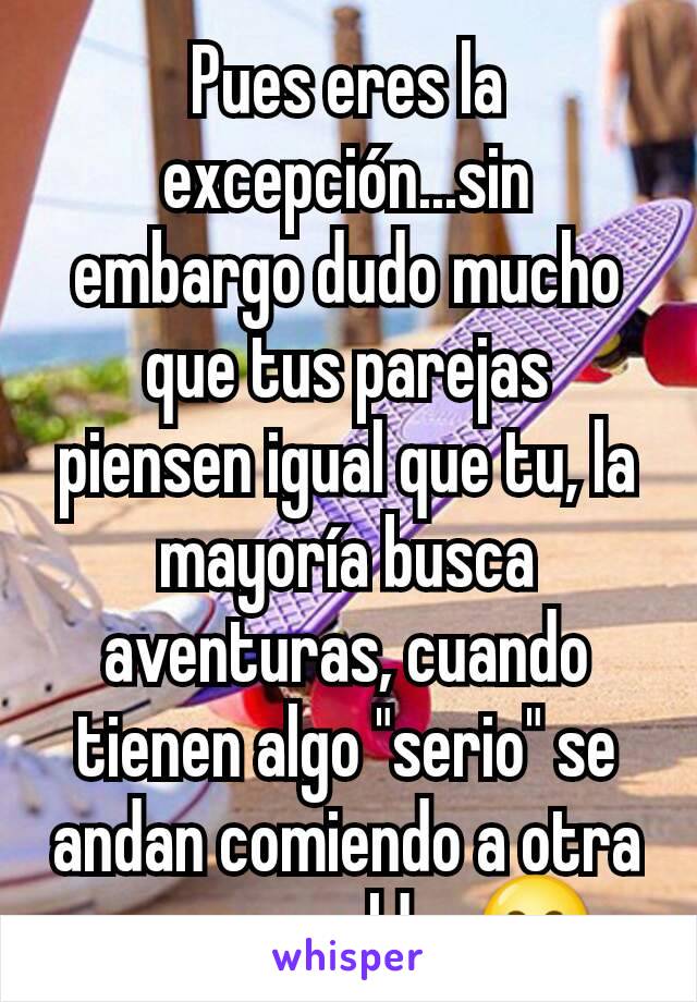 Pues eres la excepción...sin embargo dudo mucho que tus parejas piensen igual que tu, la mayoría busca aventuras, cuando tienen algo "serio" se andan comiendo a otra a sus espaldas😂