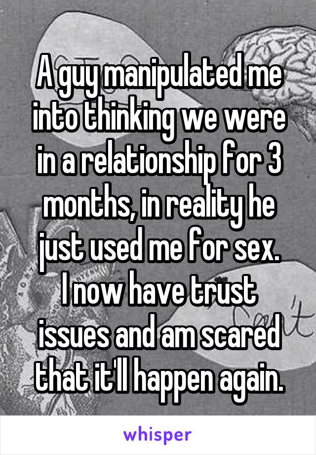 A guy manipulated me into thinking we were in a relationship for 3 months, in reality he just used me for sex.
I now have trust issues and am scared that it'll happen again.
