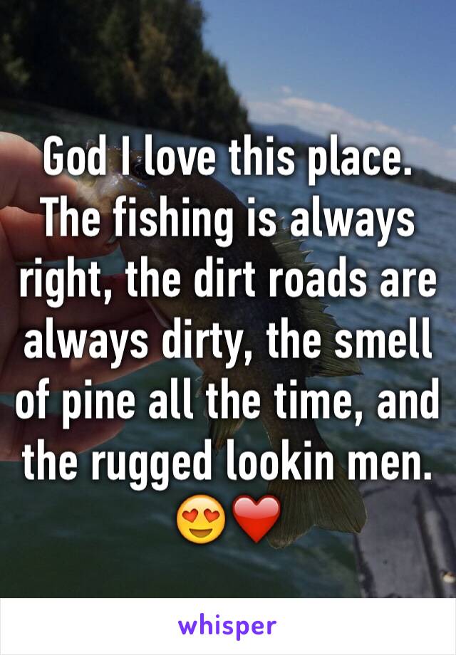 God I love this place. The fishing is always right, the dirt roads are always dirty, the smell of pine all the time, and the rugged lookin men. 😍❤️