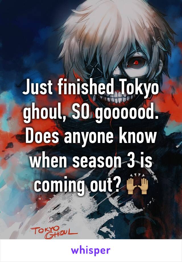 Just finished Tokyo ghoul, SO goooood. Does anyone know when season 3 is coming out? 🙌🏽