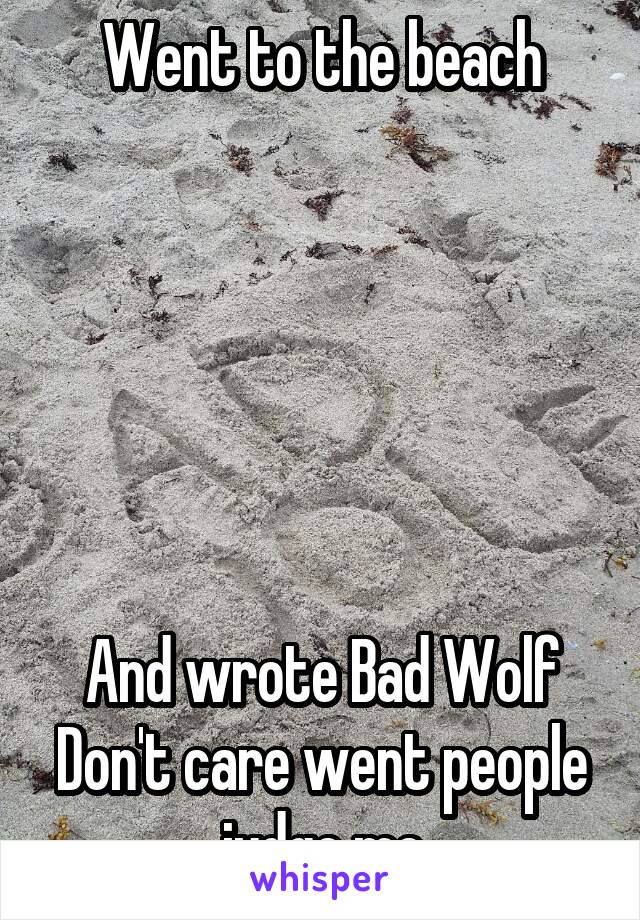 Went to the beach






And wrote Bad Wolf
Don't care went people judge me