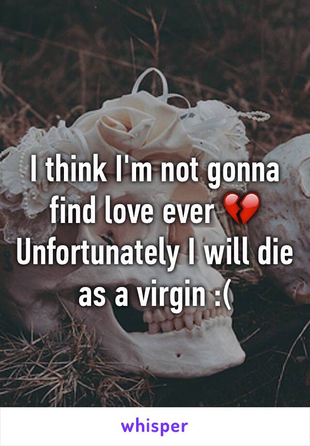 I think I'm not gonna find love ever 💔
Unfortunately I will die as a virgin :(
