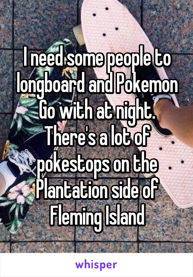 I need some people to longboard and Pokemon Go with at night. There's a lot of pokestops on the Plantation side of Fleming Island