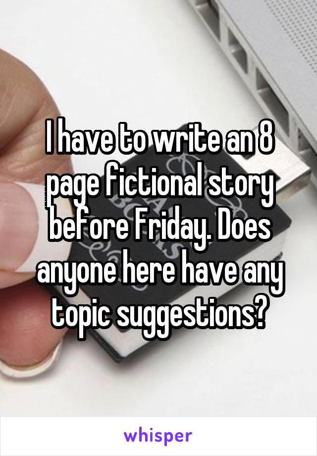 I have to write an 8 page fictional story before Friday. Does anyone here have any topic suggestions?