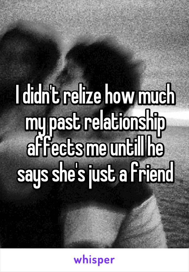 I didn't relize how much my past relationship affects me untill he says she's just a friend