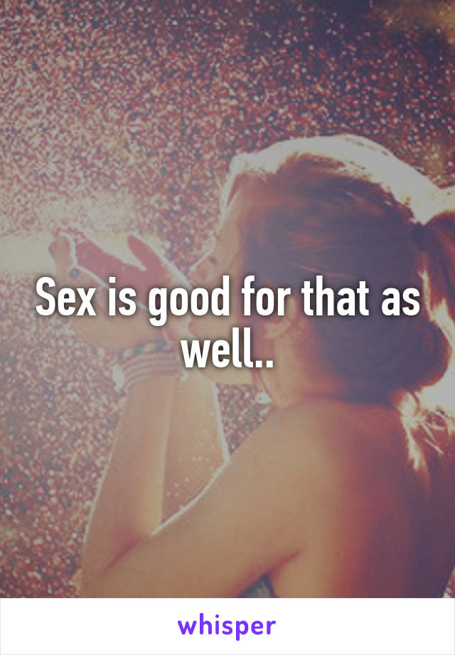 Sex is good for that as well..