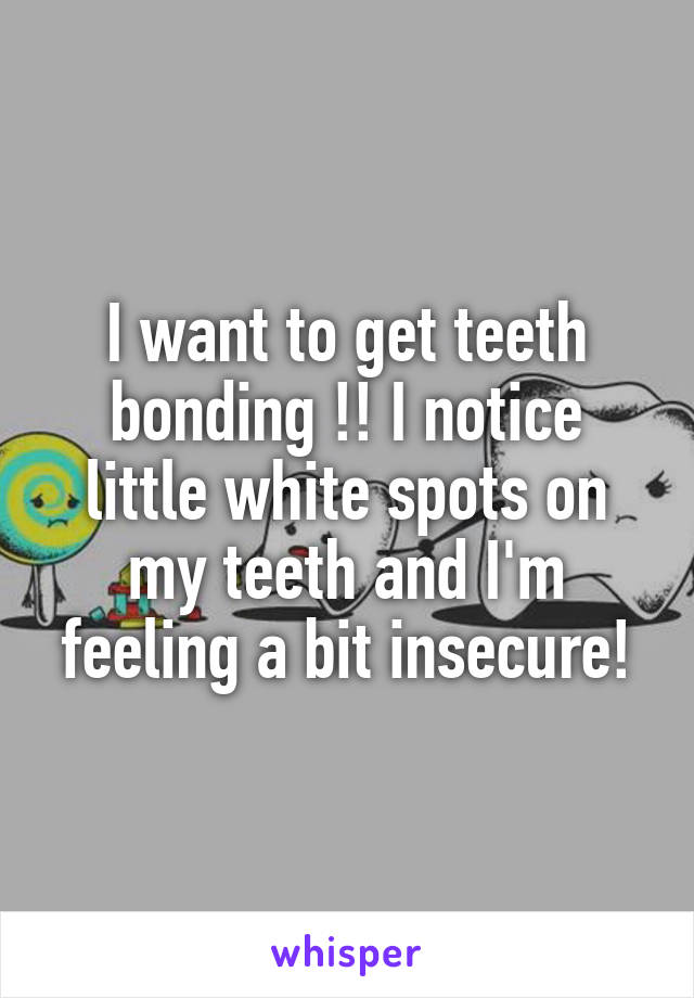 I want to get teeth bonding !! I notice little white spots on my teeth and I'm feeling a bit insecure!
