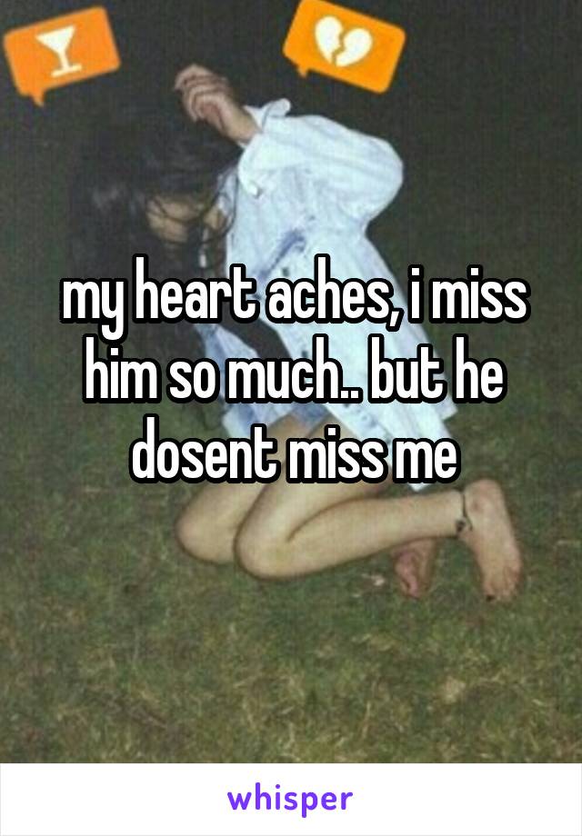 my heart aches, i miss him so much.. but he dosent miss me
