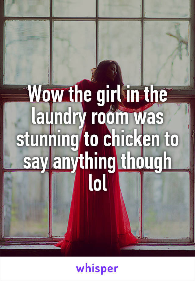 Wow the girl in the laundry room was stunning to chicken to say anything though lol