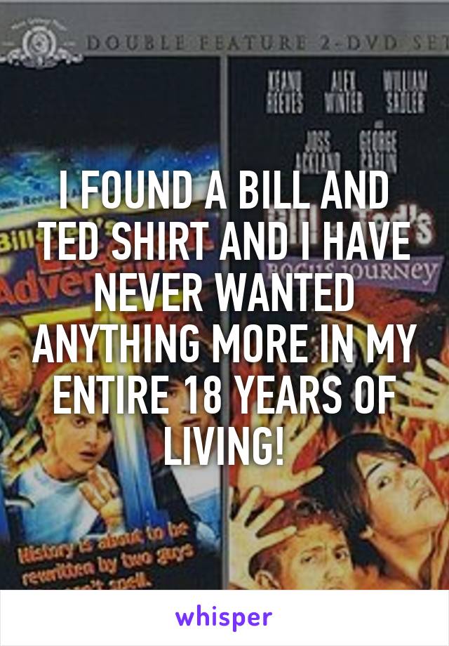 I FOUND A BILL AND TED SHIRT AND I HAVE NEVER WANTED ANYTHING MORE IN MY ENTIRE 18 YEARS OF LIVING!