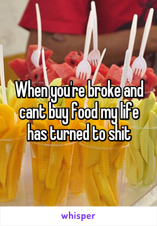When you're broke and cant buy food my life has turned to shit