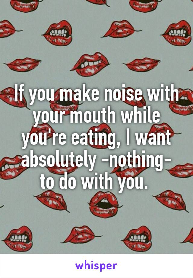If you make noise with your mouth while you're eating, I want absolutely -nothing- to do with you. 