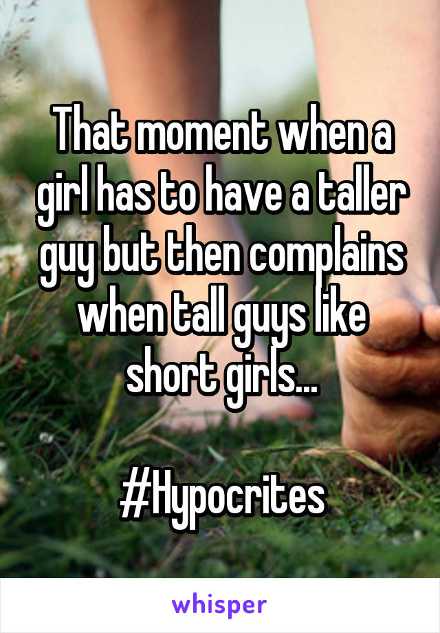 That moment when a girl has to have a taller guy but then complains when tall guys like short girls...

#Hypocrites