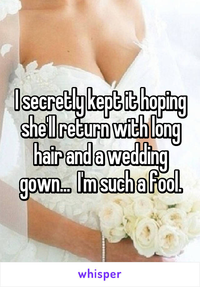 I secretly kept it hoping she'll return with long hair and a wedding gown...  I'm such a fool.