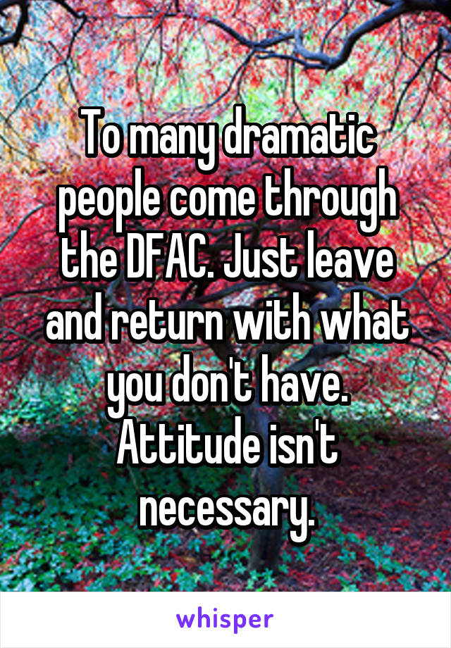 To many dramatic people come through the DFAC. Just leave and return with what you don't have. Attitude isn't necessary.