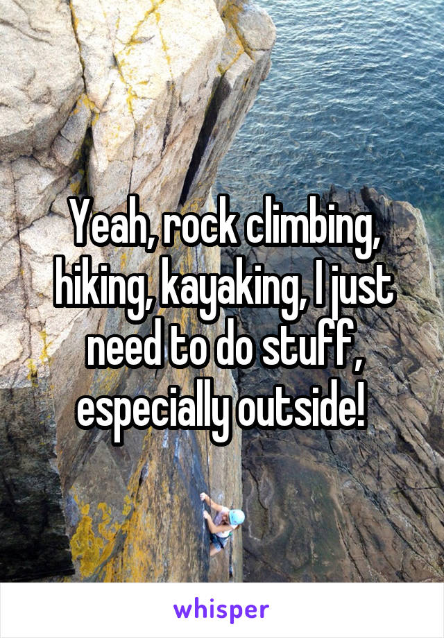 Yeah, rock climbing, hiking, kayaking, I just need to do stuff, especially outside! 