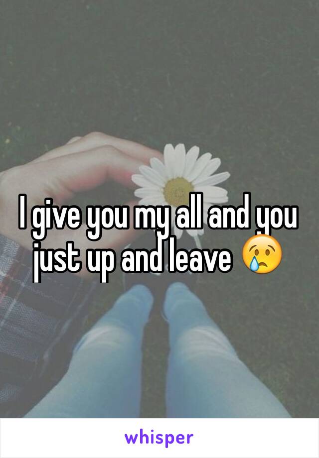 I give you my all and you just up and leave 😢