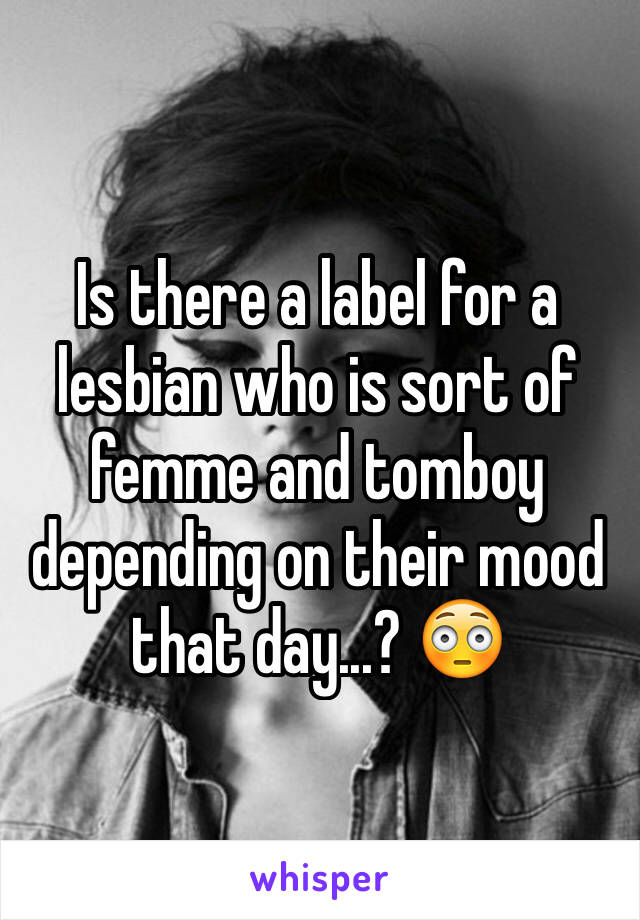 Is there a label for a lesbian who is sort of femme and tomboy depending on their mood that day...? 😳