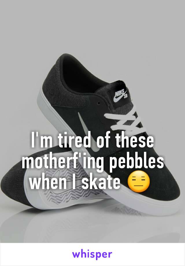 I'm tired of these motherf'ing pebbles when I skate 😑 