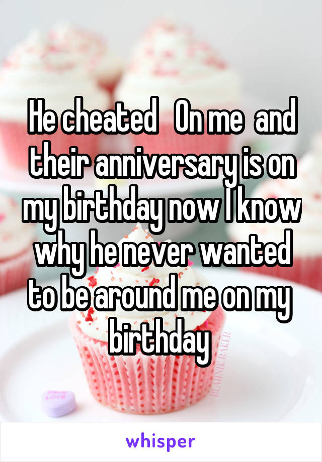 He cheated   On me  and their anniversary is on my birthday now I know why he never wanted to be around me on my 
birthday 