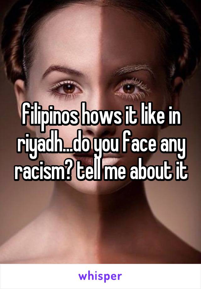 filipinos hows it like in riyadh...do you face any racism? tell me about it