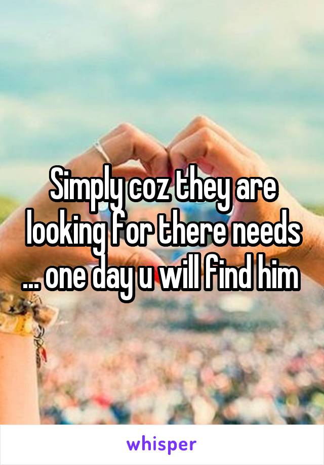 Simply coz they are looking for there needs ... one day u will find him 