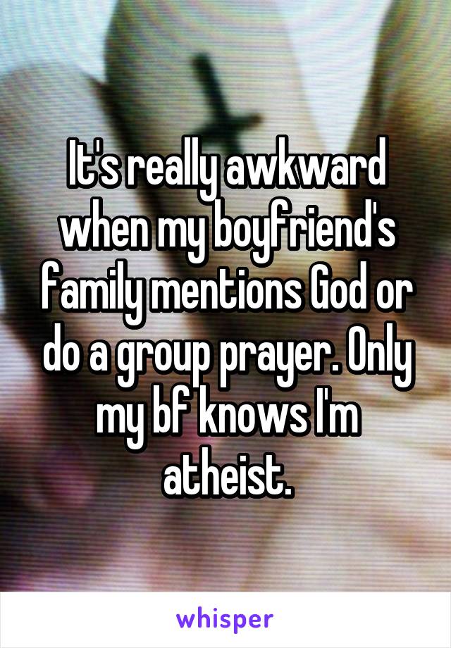 It's really awkward when my boyfriend's family mentions God or do a group prayer. Only my bf knows I'm atheist.