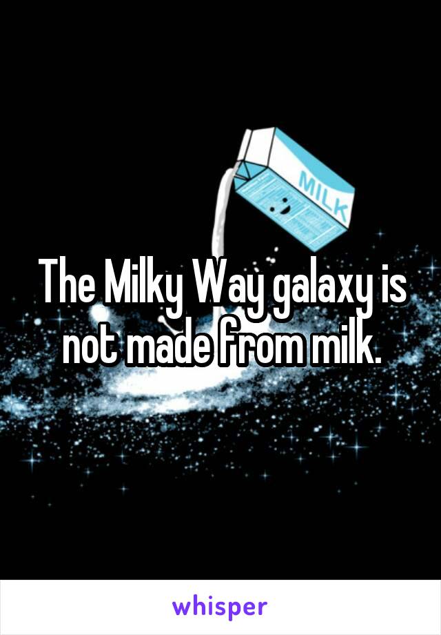 The Milky Way galaxy is not made from milk.
