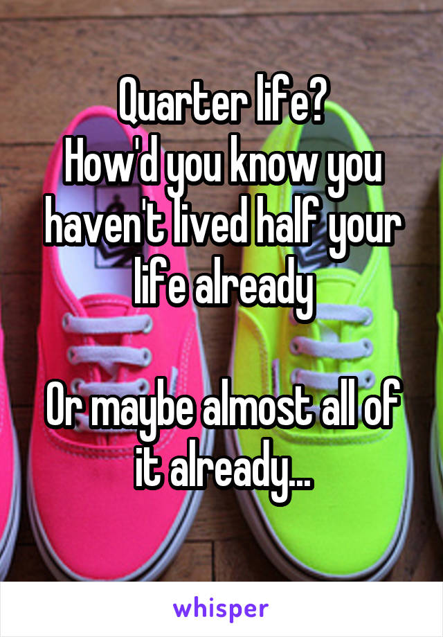 Quarter life?
How'd you know you haven't lived half your life already

Or maybe almost all of it already...
