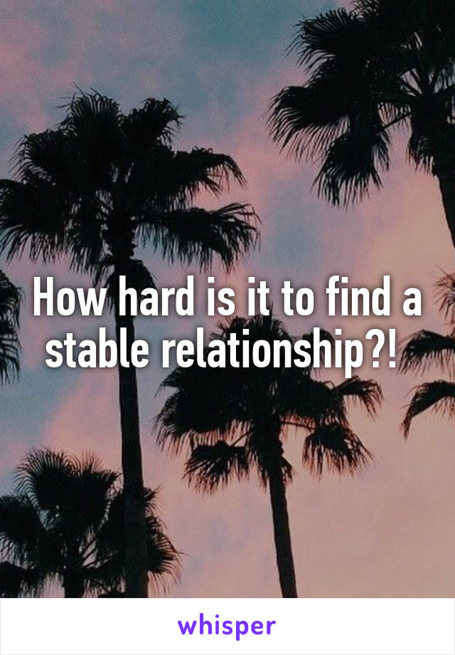 How hard is it to find a stable relationship?! 
