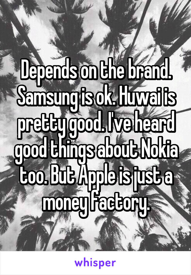 Depends on the brand. Samsung is ok. Huwai is pretty good. I've heard good things about Nokia too. But Apple is just a money factory.