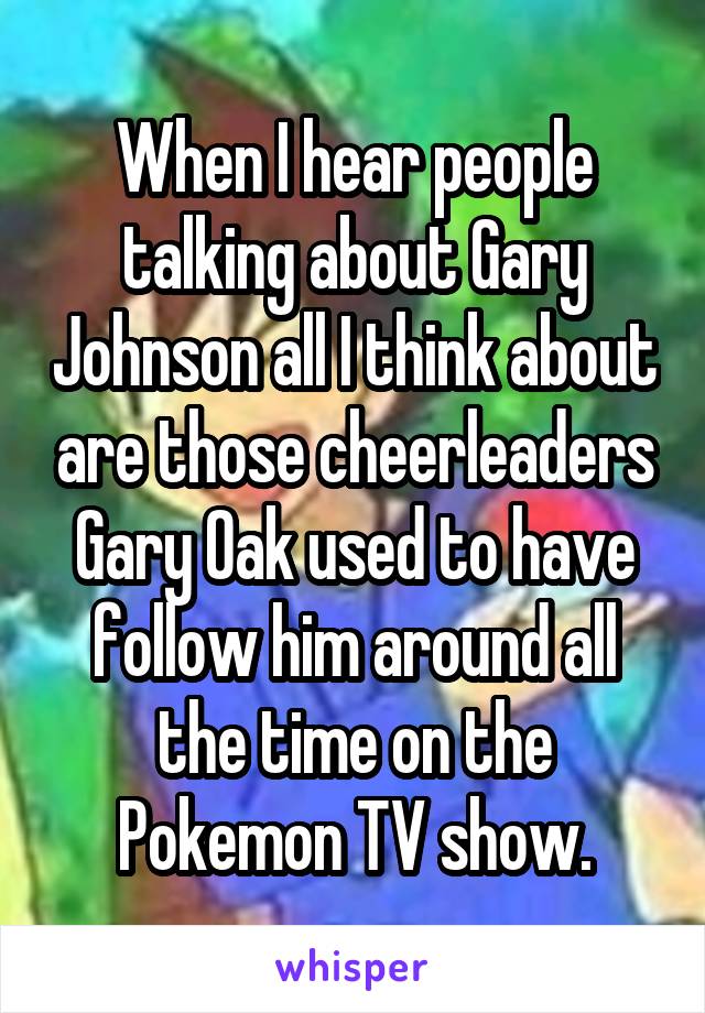When I hear people talking about Gary Johnson all I think about are those cheerleaders Gary Oak used to have follow him around all the time on the Pokemon TV show.