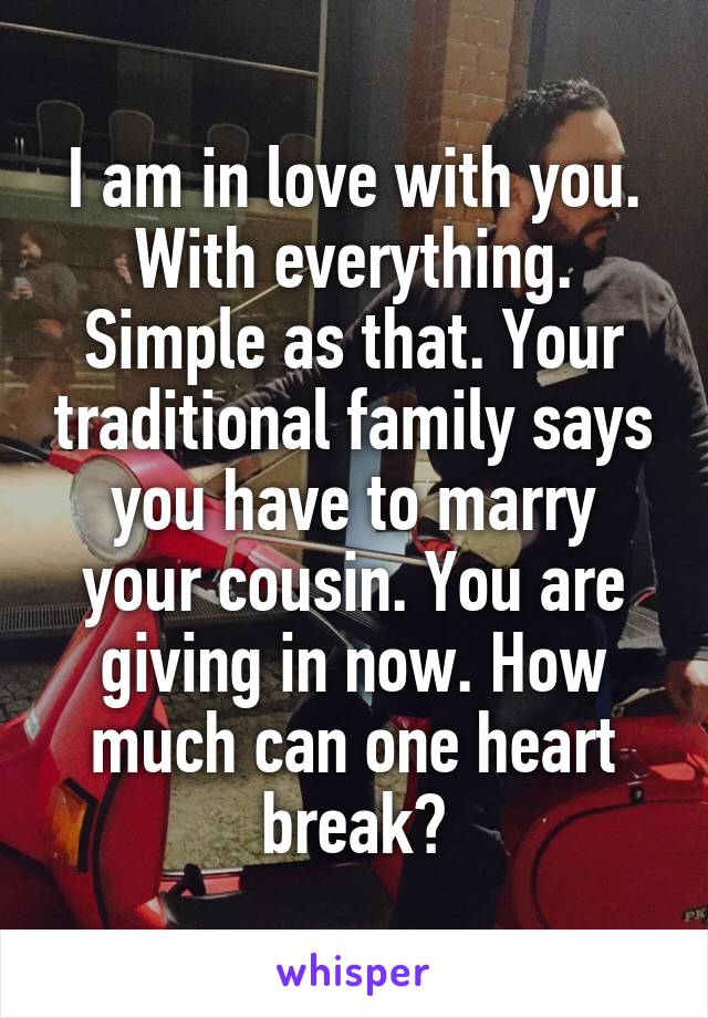 I am in love with you. With everything. Simple as that. Your traditional family says you have to marry your cousin. You are giving in now. How much can one heart break?