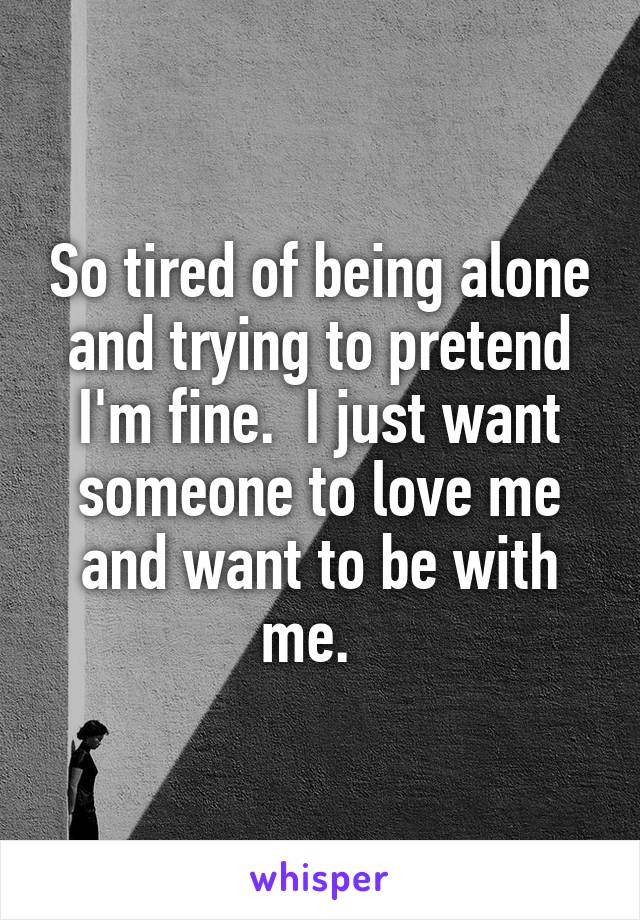 So tired of being alone and trying to pretend I'm fine.  I just want someone to love me and want to be with me.  