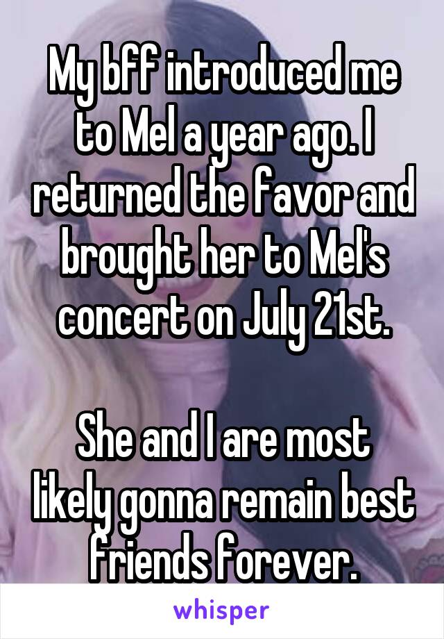My bff introduced me to Mel a year ago. I returned the favor and brought her to Mel's concert on July 21st.

She and I are most likely gonna remain best friends forever.