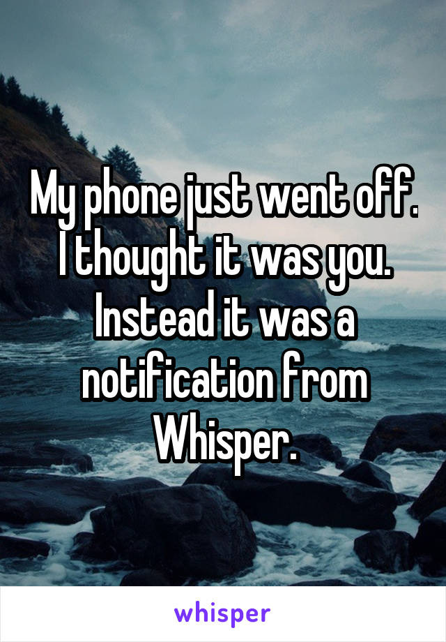 My phone just went off. I thought it was you. Instead it was a notification from Whisper.
