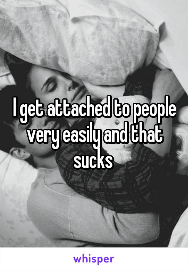 I get attached to people very easily and that sucks 