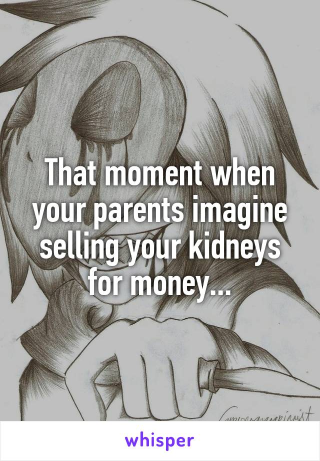 That moment when your parents imagine selling your kidneys for money...