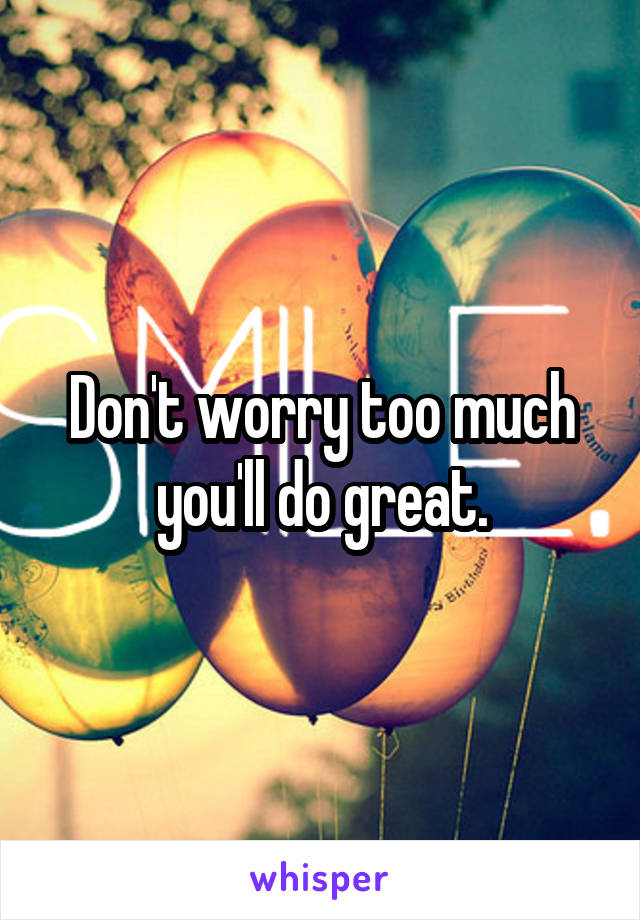 Don't worry too much you'll do great.