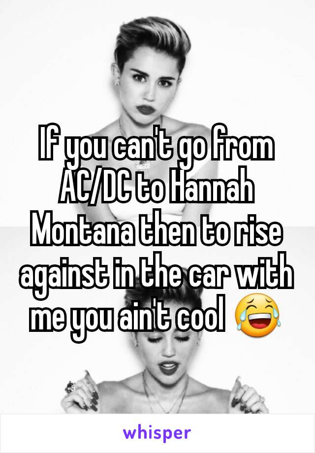 If you can't go from AC/DC to Hannah Montana then to rise against in the car with me you ain't cool 😂