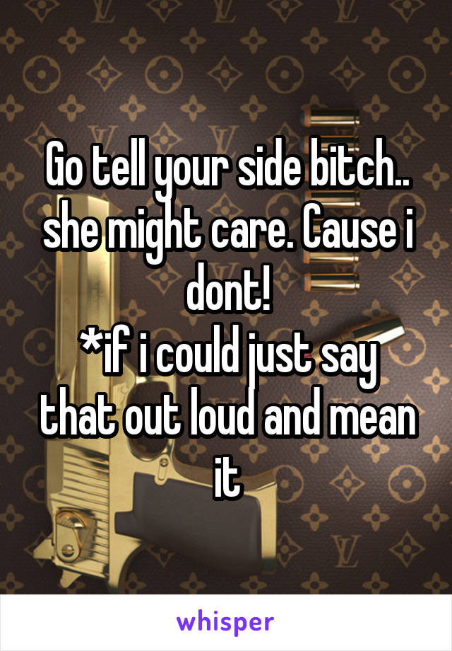 Go tell your side bitch.. she might care. Cause i dont!
*if i could just say that out loud and mean it