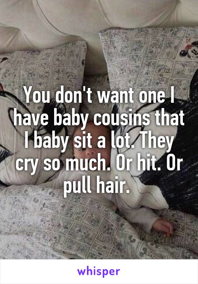 You don't want one I have baby cousins that I baby sit a lot. They cry so much. Or hit. Or pull hair. 