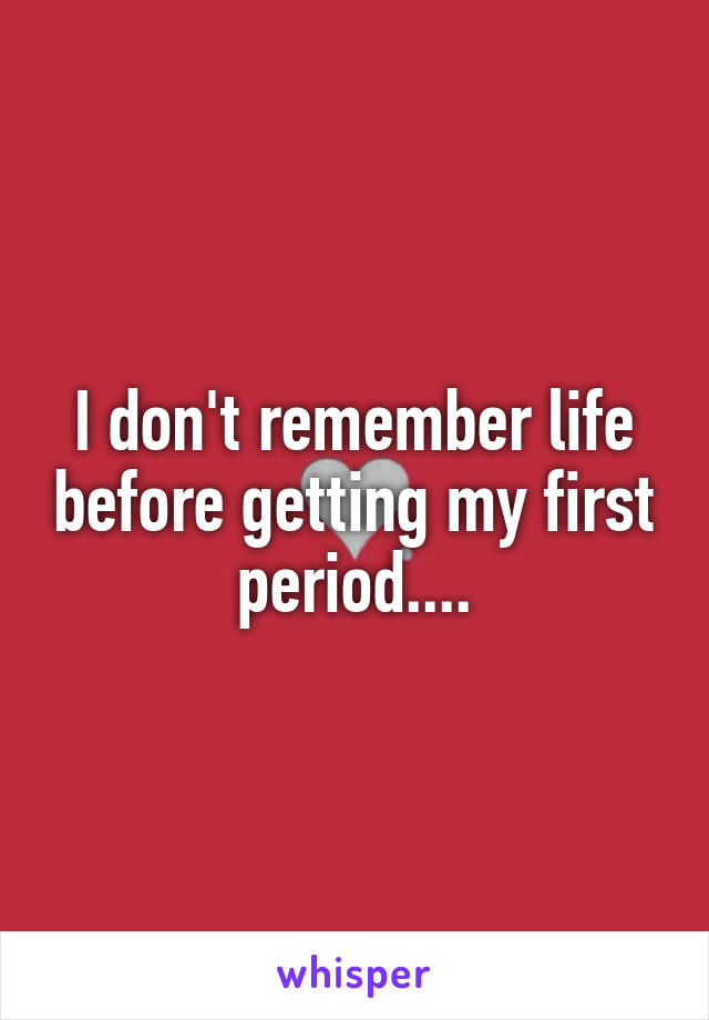 I don't remember life before getting my first period....