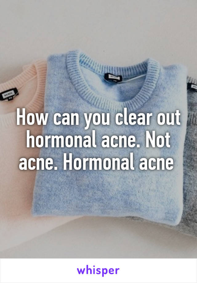 How can you clear out hormonal acne. Not acne. Hormonal acne 