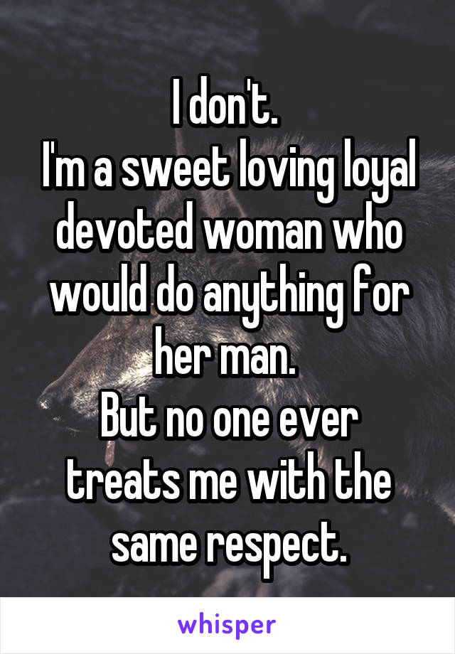 I don't. 
I'm a sweet loving loyal devoted woman who would do anything for her man. 
But no one ever treats me with the same respect.