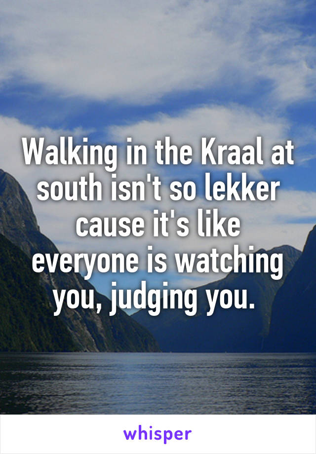 Walking in the Kraal at south isn't so lekker cause it's like everyone is watching you, judging you. 