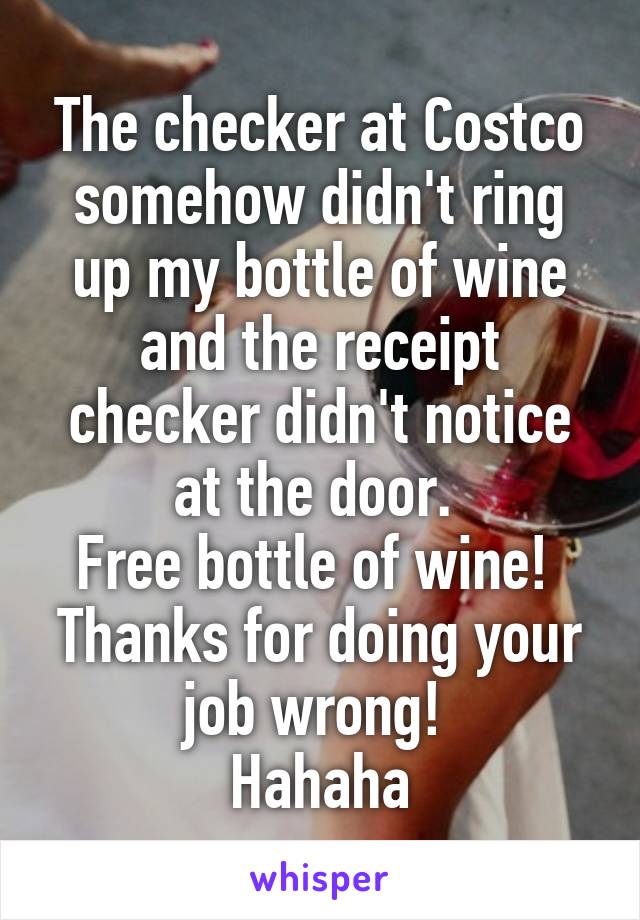 The checker at Costco somehow didn't ring up my bottle of wine and the receipt checker didn't notice at the door. 
Free bottle of wine! 
Thanks for doing your job wrong! 
Hahaha