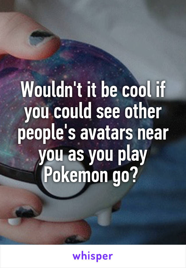 Wouldn't it be cool if you could see other people's avatars near you as you play Pokemon go? 